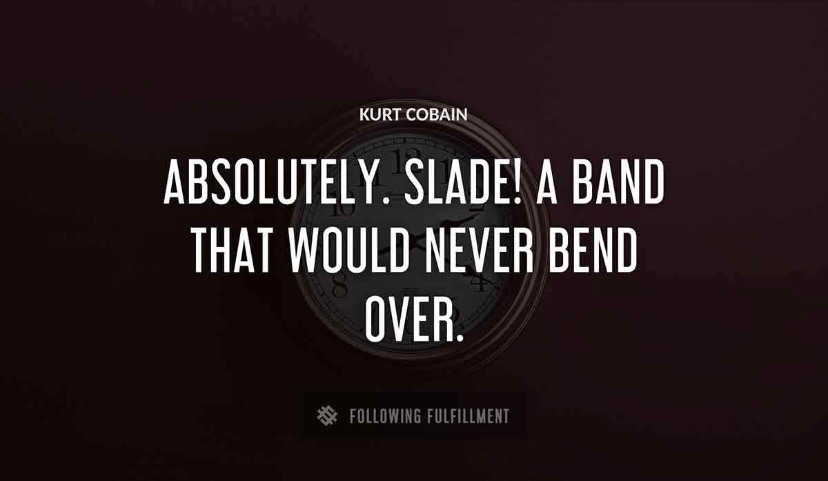 absolutely slade a band that would never bend over Kurt Cobain quote