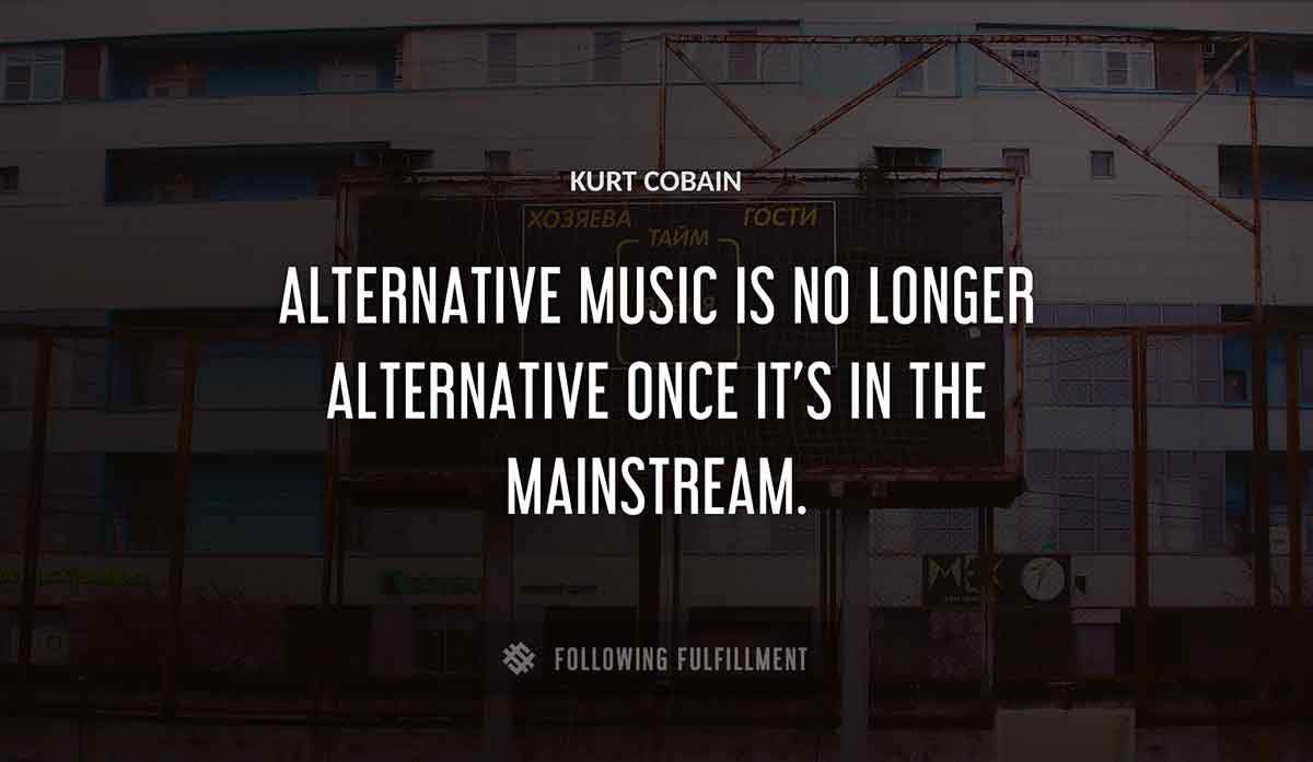 alternative music is no longer alternative once it s in the mainstream Kurt Cobain quote