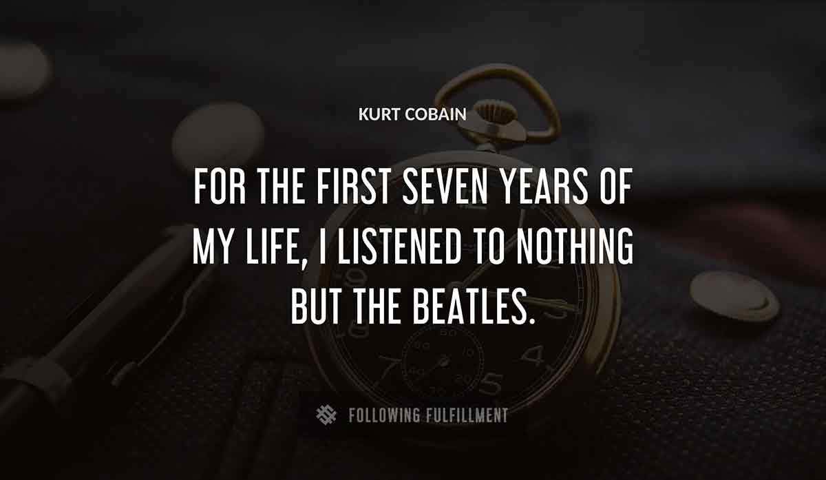 for the first seven years of my life i listened to nothing but the beatles Kurt Cobain quote