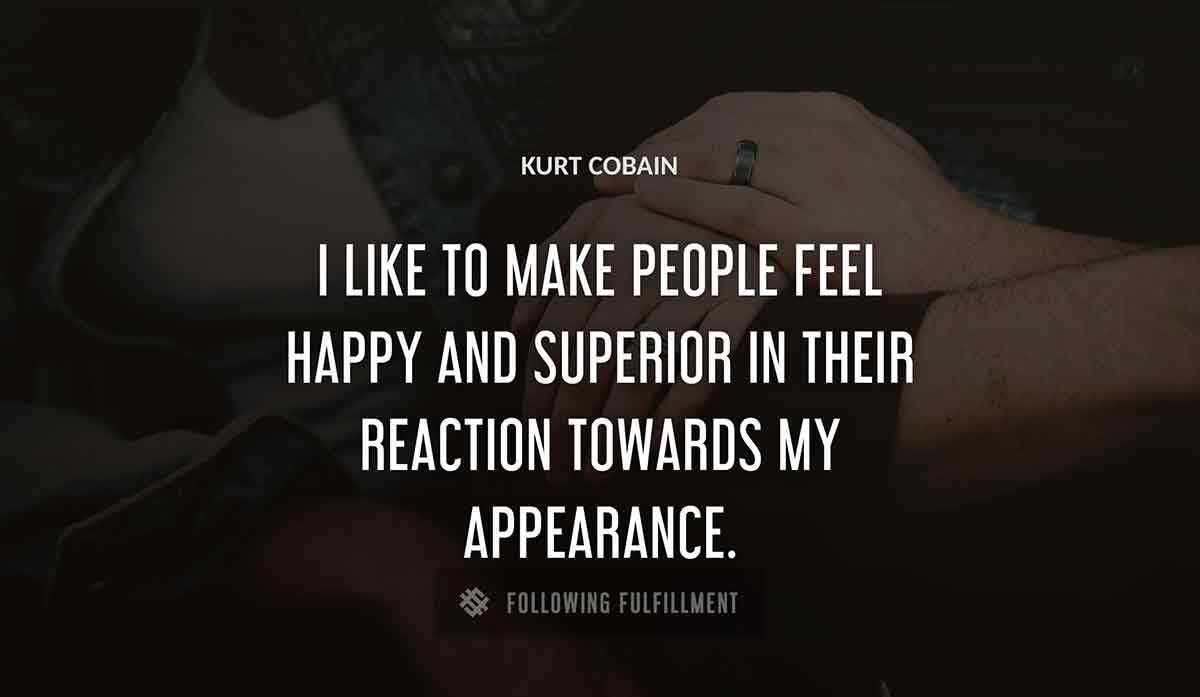 i like to make people feel happy and superior in their reaction towards my appearance Kurt Cobain quote