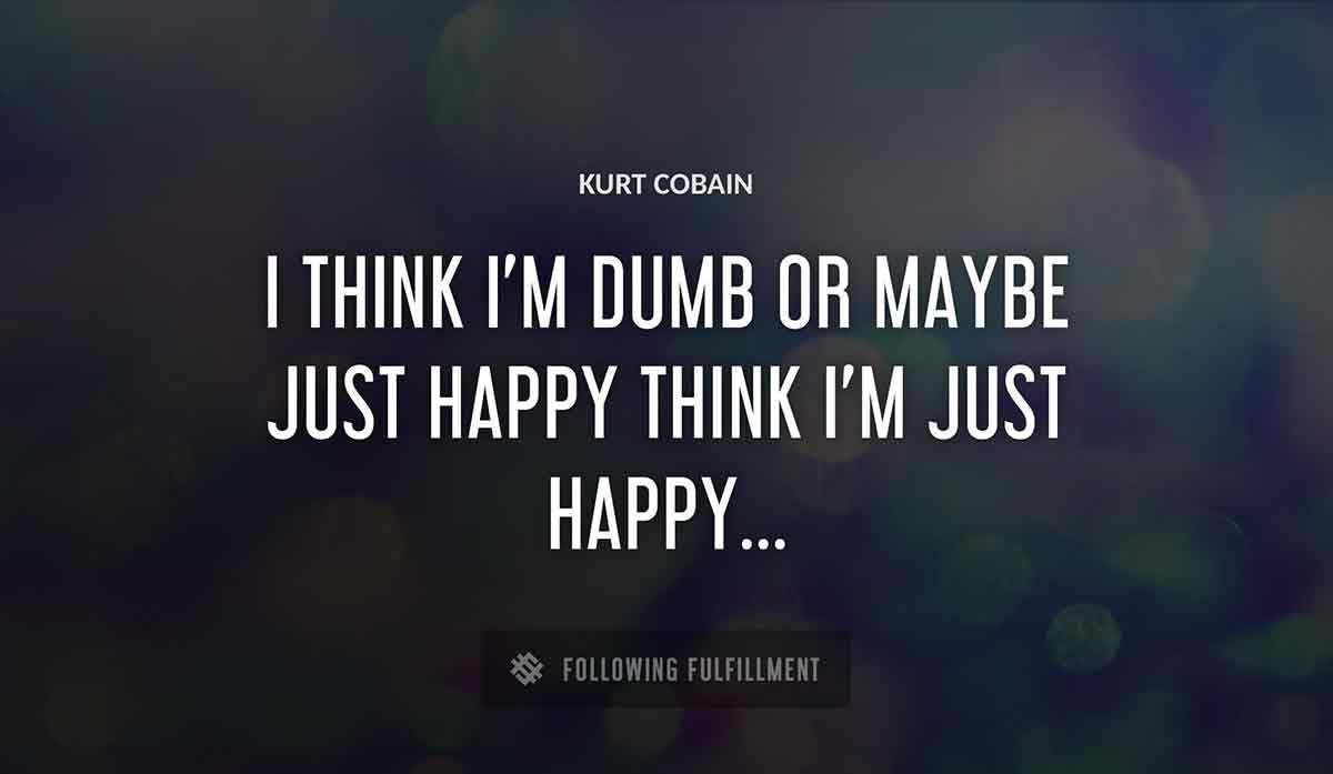 i think i m dumb or maybe just happy think i m just happy Kurt Cobain quote