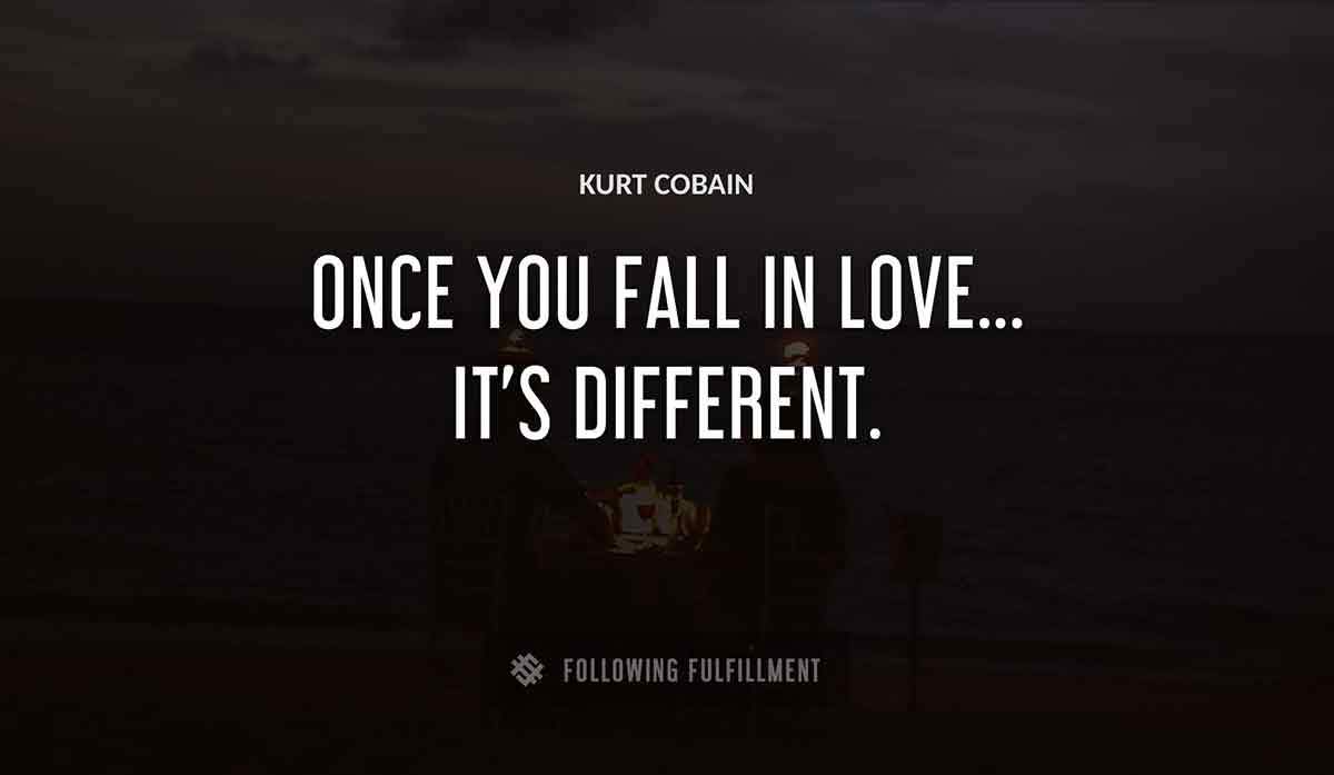 once you fall in love it s different Kurt Cobain quote