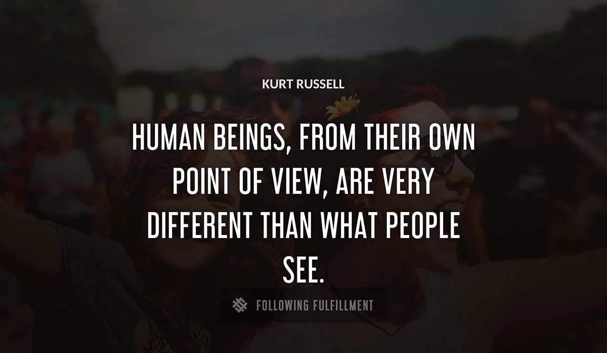 human beings from their own point of view are very different than what people see Kurt Russell quote