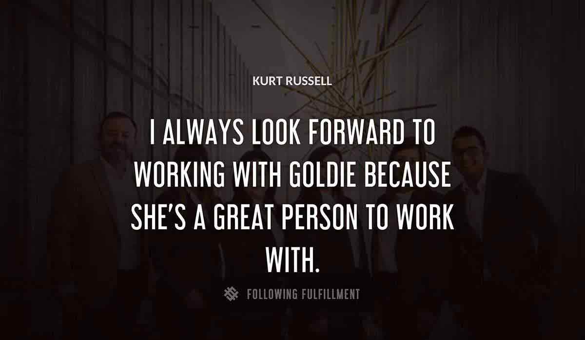 i always look forward to working with goldie because she s a great person to work with Kurt Russell quote