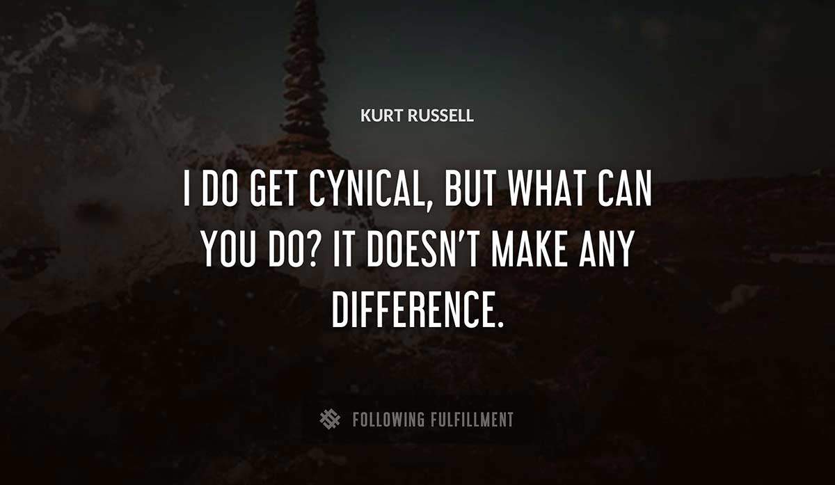 i do get cynical but what can you do it doesn t make any difference Kurt Russell quote