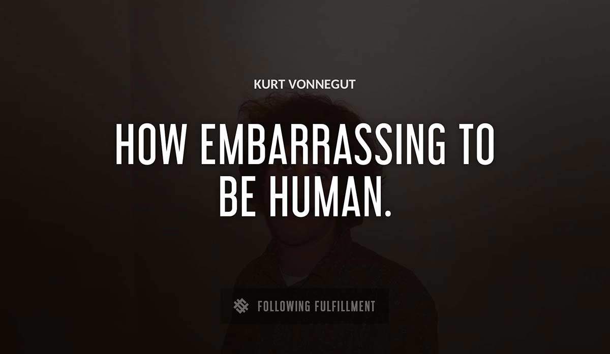 how embarrassing to be human Kurt Vonnegut quote