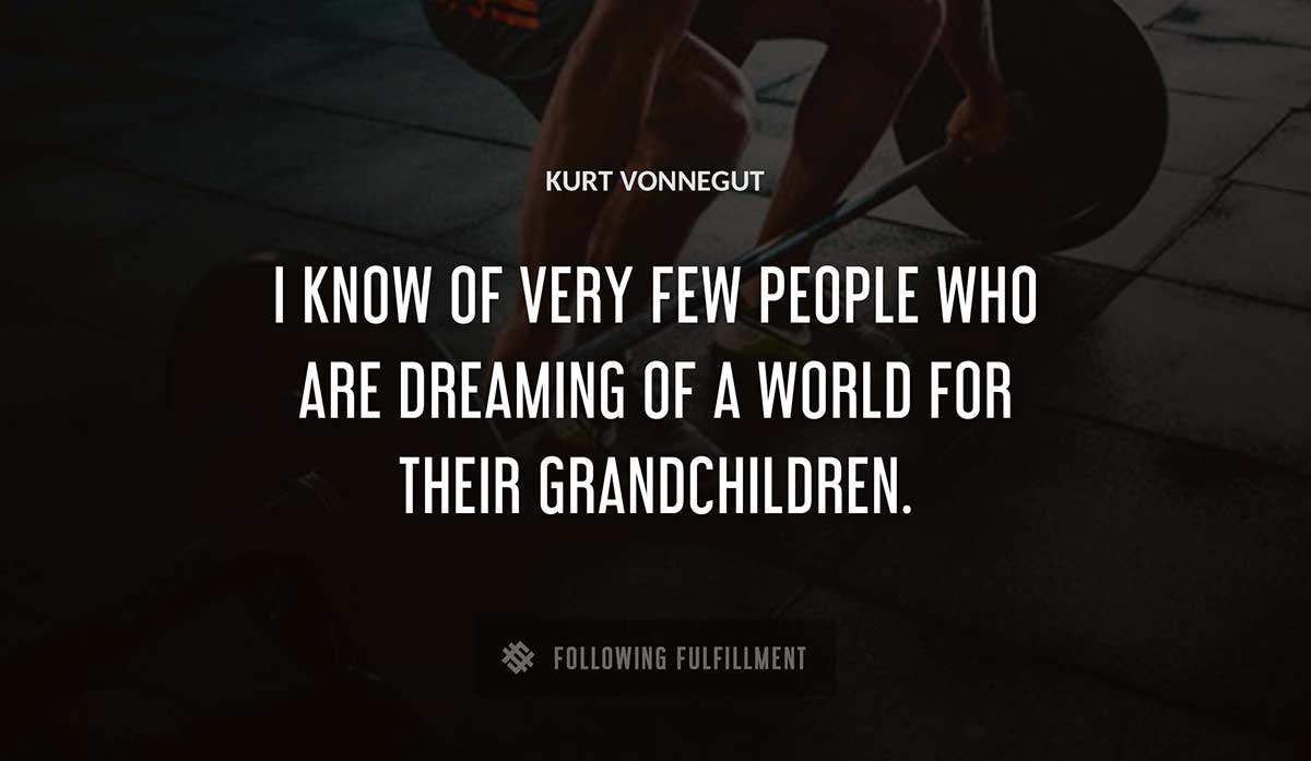 i know of very few people who are dreaming of a world for their grandchildren Kurt Vonnegut quote