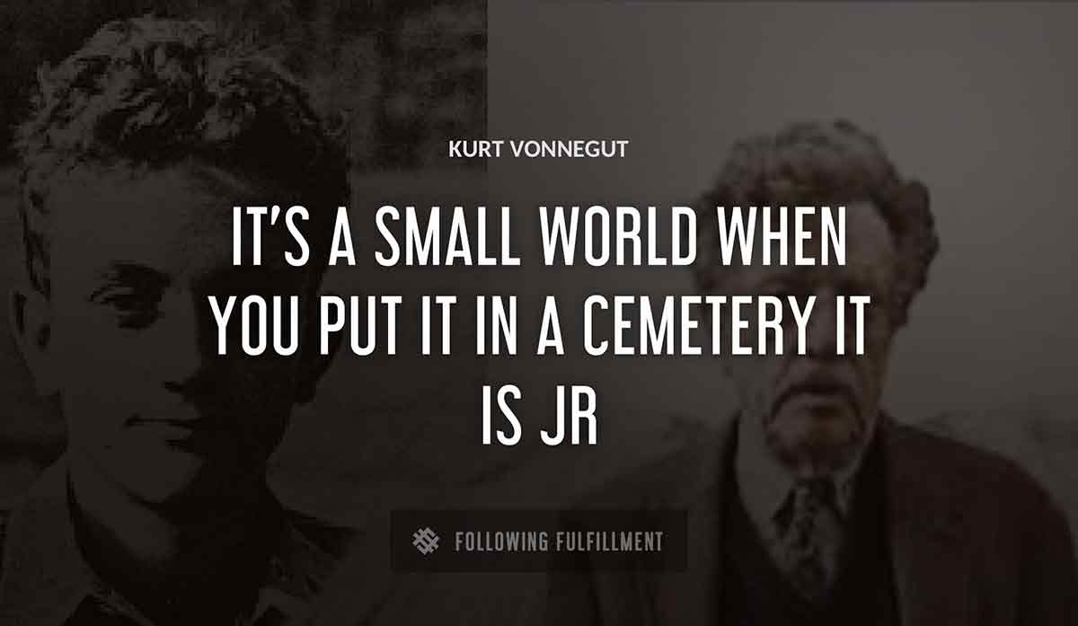 it s a small world when you put it in a cemetery it is Kurt Vonnegut jr quote