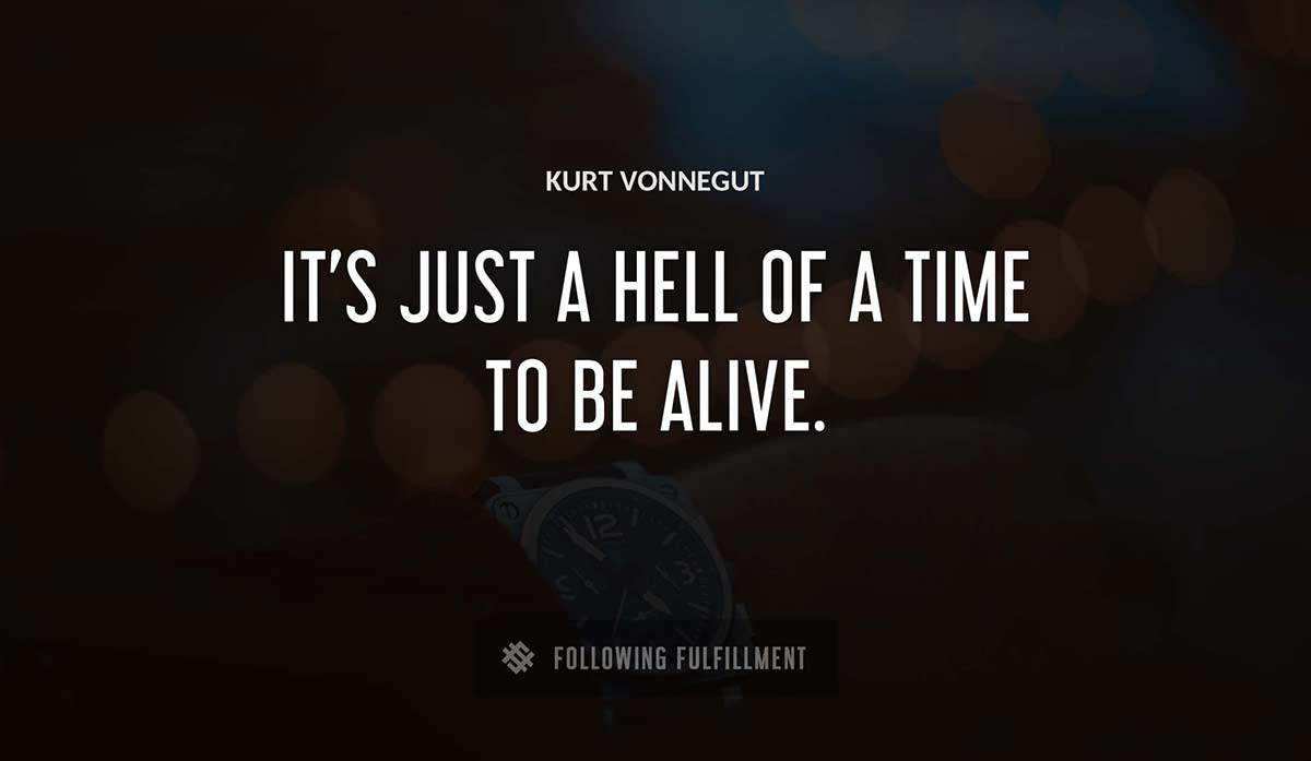 it s just a hell of a time to be alive Kurt Vonnegut quote