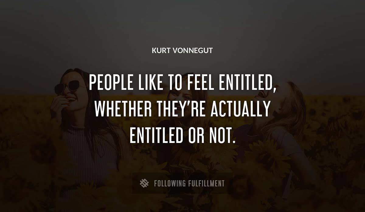 people like to feel entitled whether they re actually entitled or not Kurt Vonnegut quote