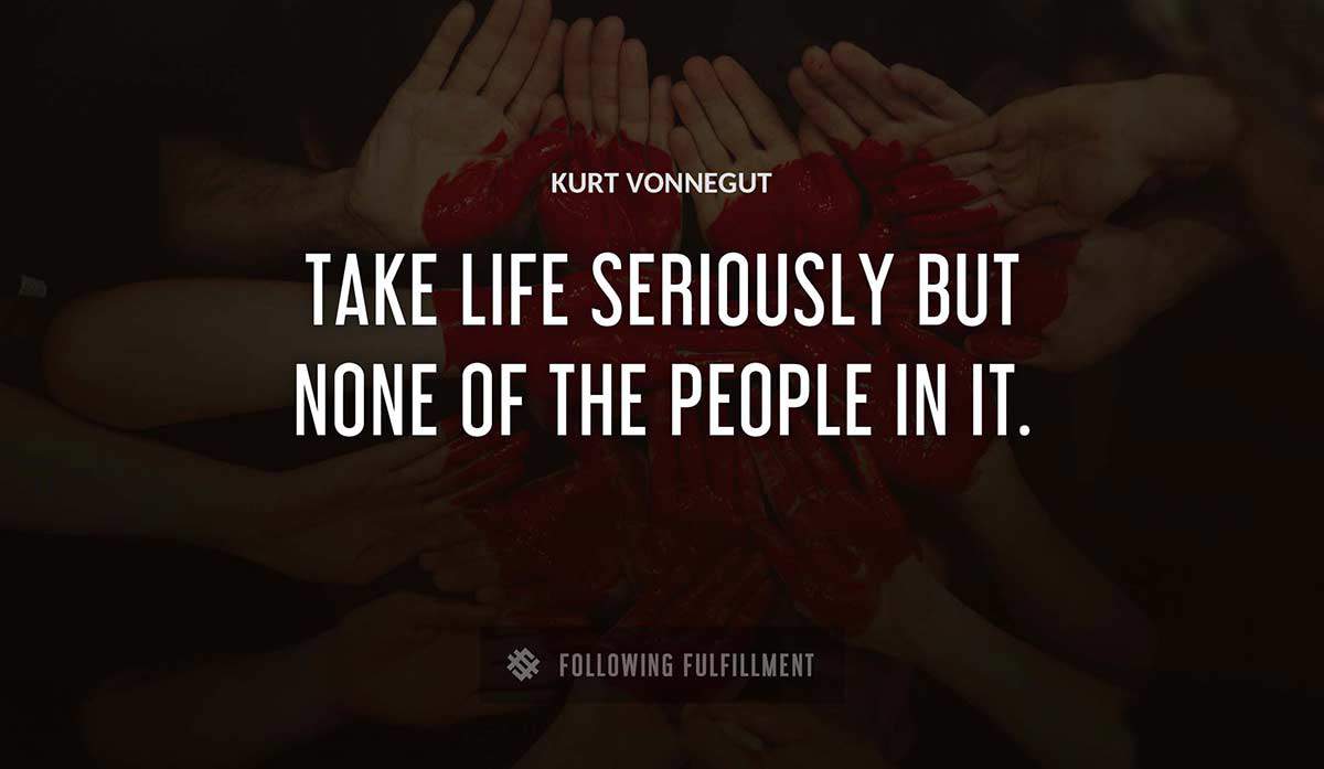 take life seriously but none of the people in it Kurt Vonnegut quote