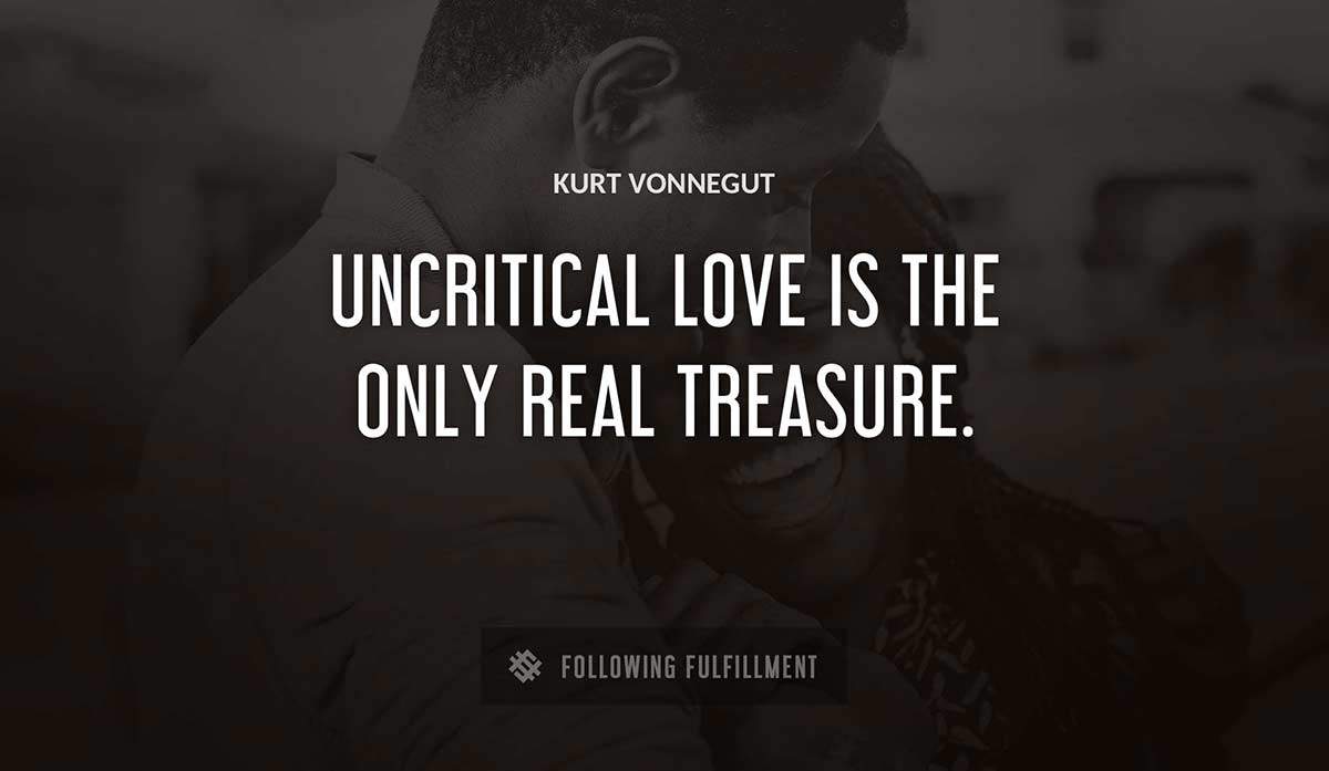 uncritical love is the only real treasure Kurt Vonnegut quote