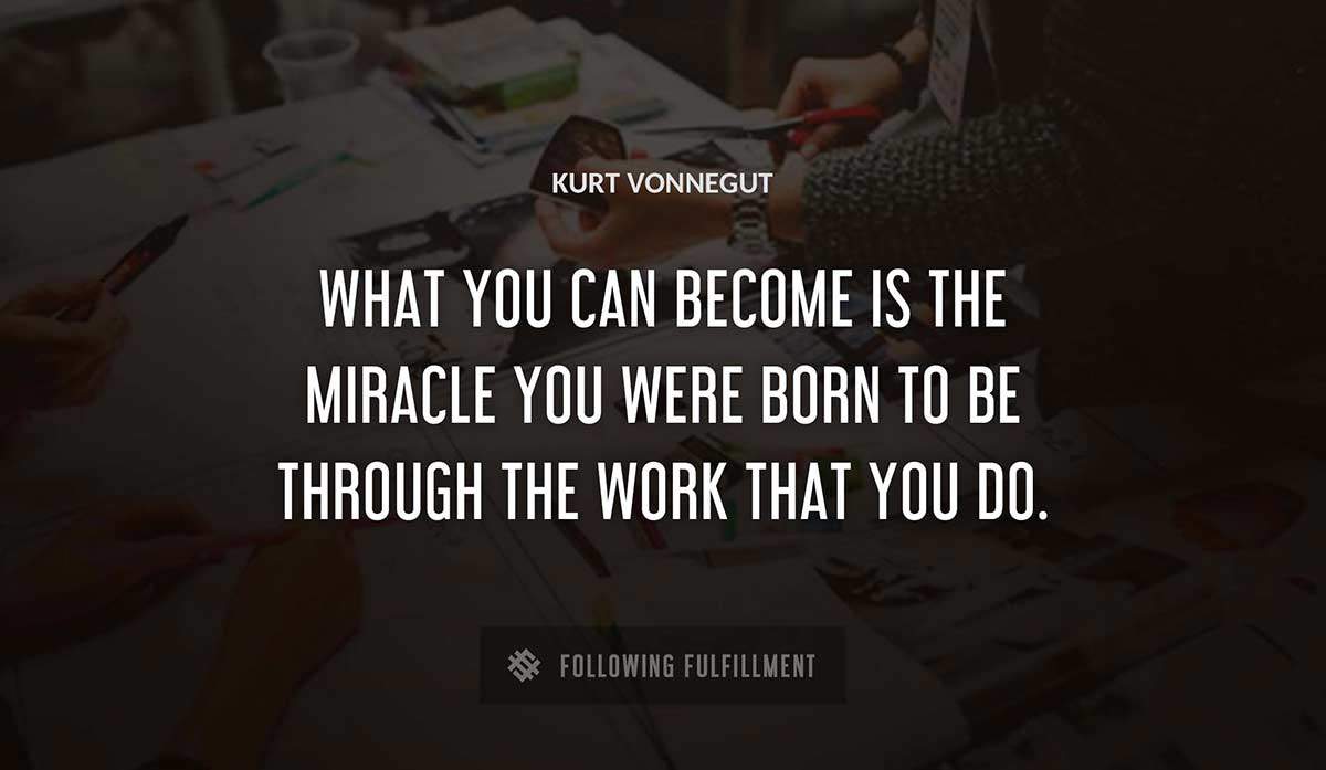 what you can become is the miracle you were born to be through the work that you do Kurt Vonnegut quote