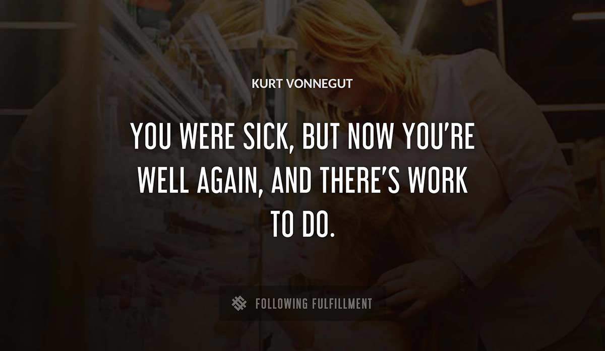 you were sick but now you re well again and there s work to do Kurt Vonnegut quote