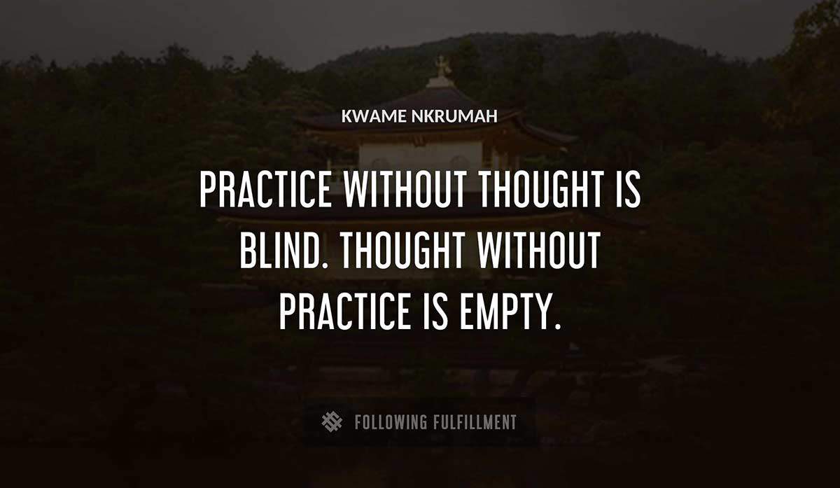 practice without thought is blind thought without practice is empty Kwame Nkrumah quote