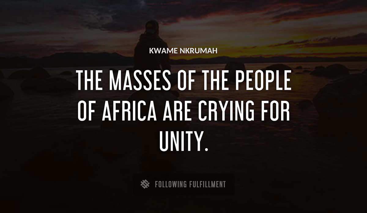 the masses of the people of africa are crying for unity Kwame Nkrumah quote