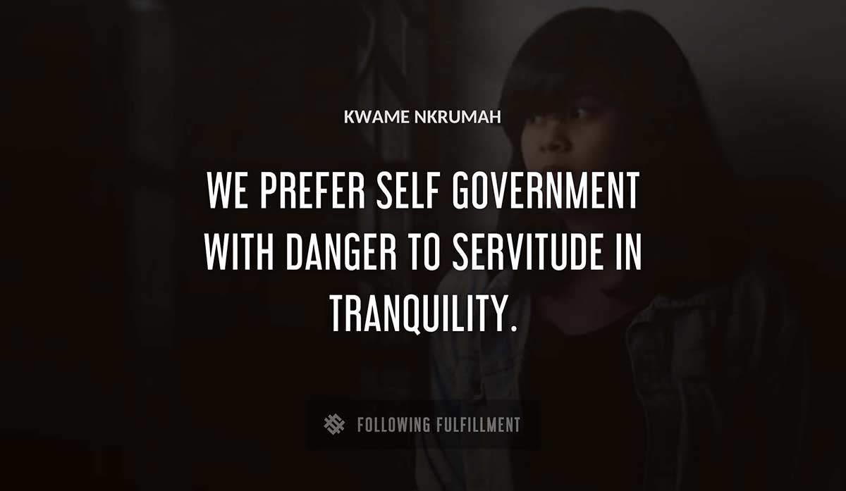 we prefer self government with danger to servitude in tranquility Kwame Nkrumah quote