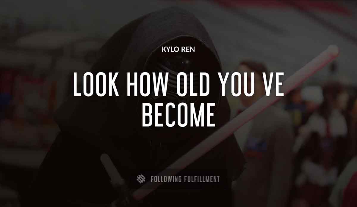 look how old you ve become Kylo Ren quote