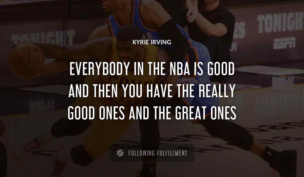 everybody in the nba is good and then you have the really good ones and the great ones Kyrie Irving quote