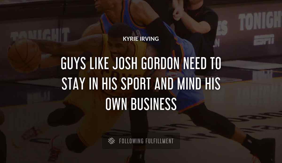 guys like josh gordon need to stay in his sport and mind his own business Kyrie Irving quote