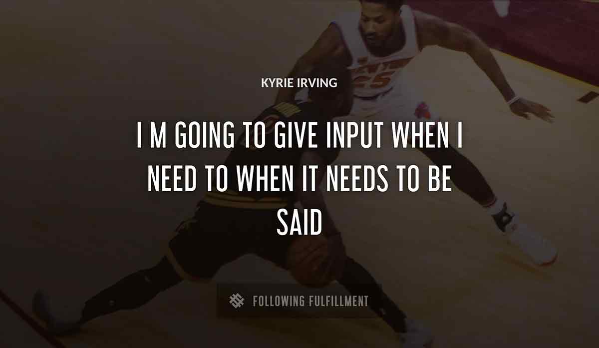 i m going to give input when i need to when it needs to be said Kyrie Irving quote