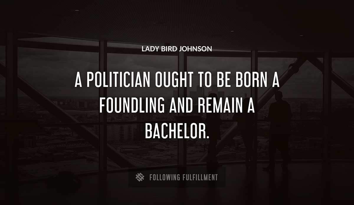 a politician ought to be born a foundling and remain a bachelor Lady Bird Johnson quote