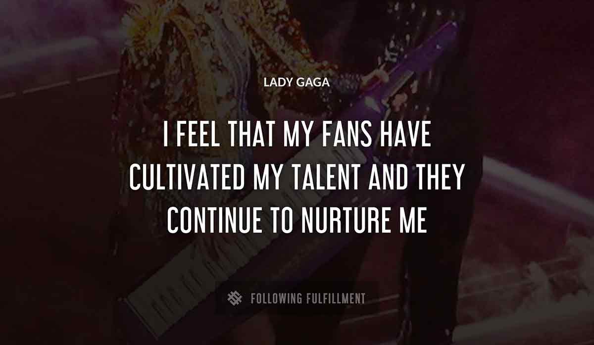 i feel that my fans have cultivated my talent and they continue to nurture me Lady Gaga quote