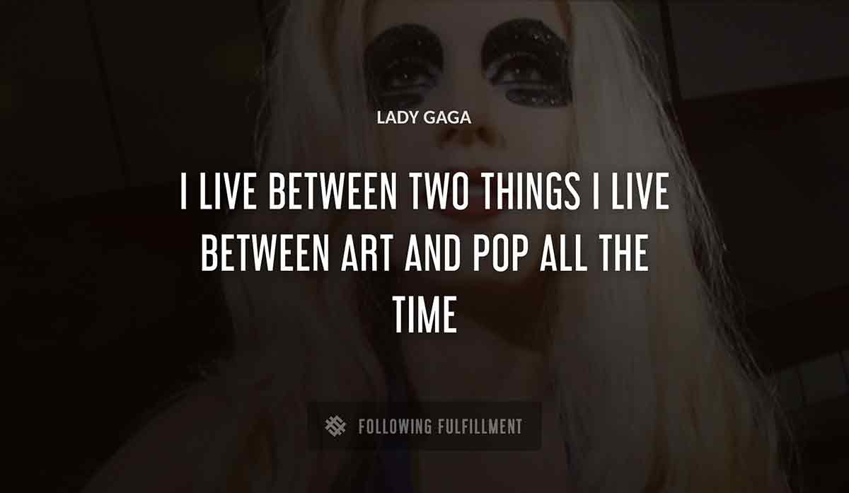 i live between two things i live between art and pop all the time Lady Gaga quote