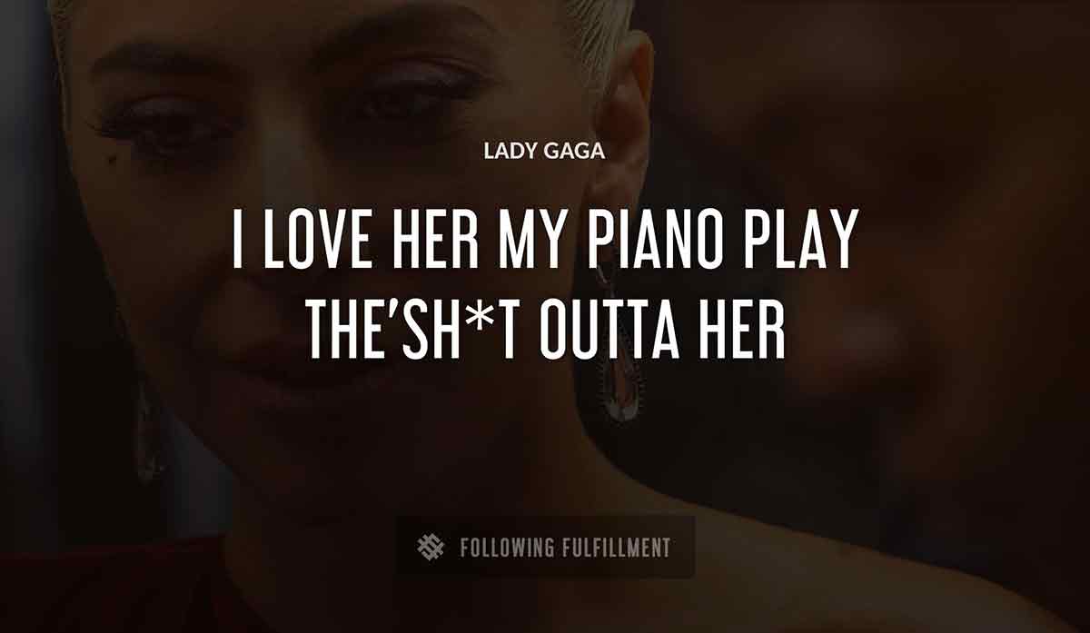 i love her my piano play the sh t outta her Lady Gaga quote