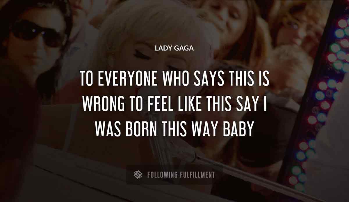 to everyone who says this is wrong to feel like this say i was born this way baby Lady Gaga quote