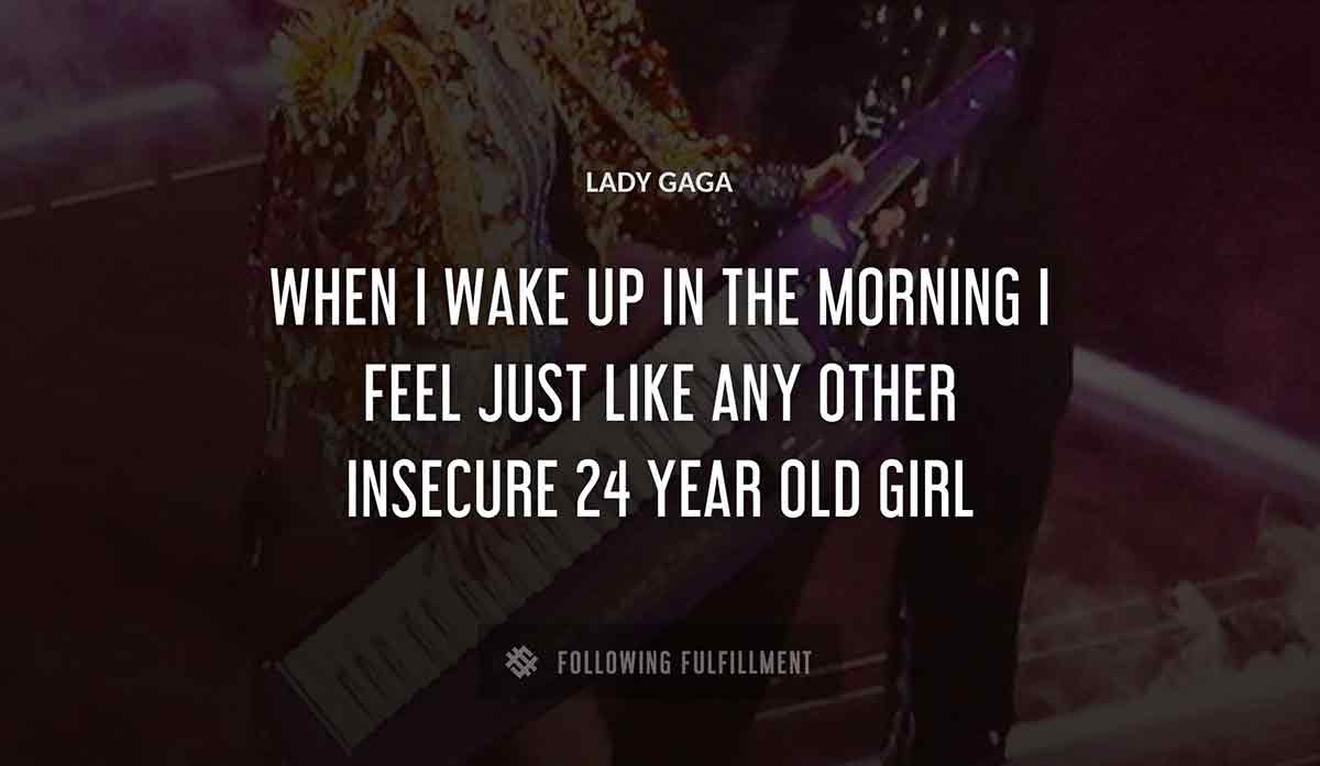 when i wake up in the morning i feel just like any other insecure 24 year old girl Lady Gaga quote