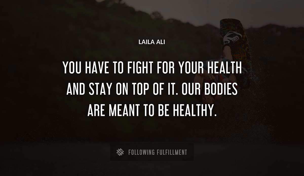 you have to fight for your health and stay on top of it our bodies are meant to be healthy Laila Ali quote