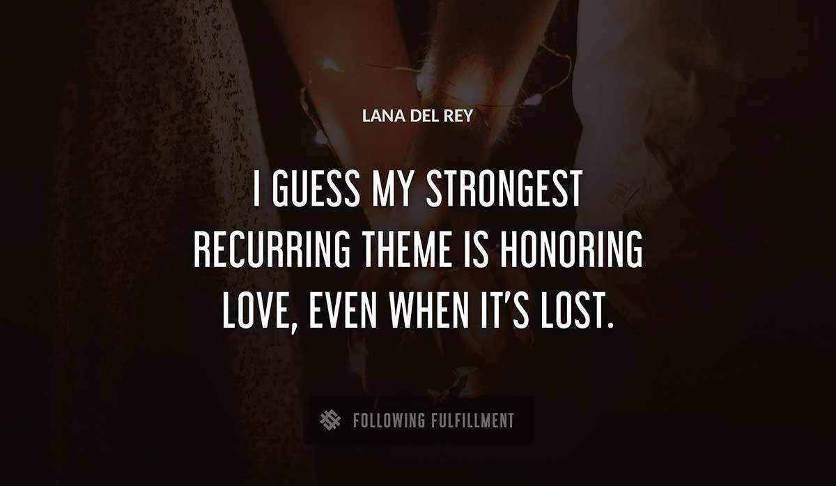 i guess my strongest recurring theme is honoring love even when it s lost Lana Del Rey quote