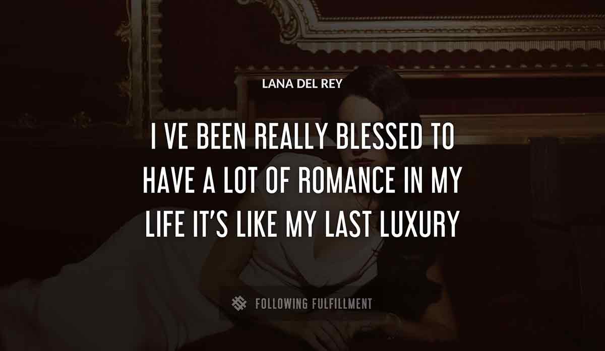 i ve been really blessed to have a lot of romance in my life it s like my last luxury Lana Del Rey quote