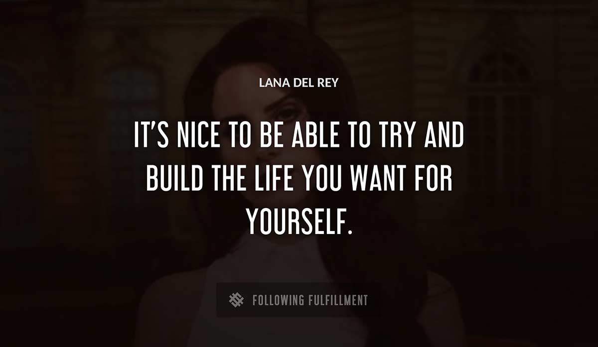 it s nice to be able to try and build the life you want for yourself Lana Del Rey quote