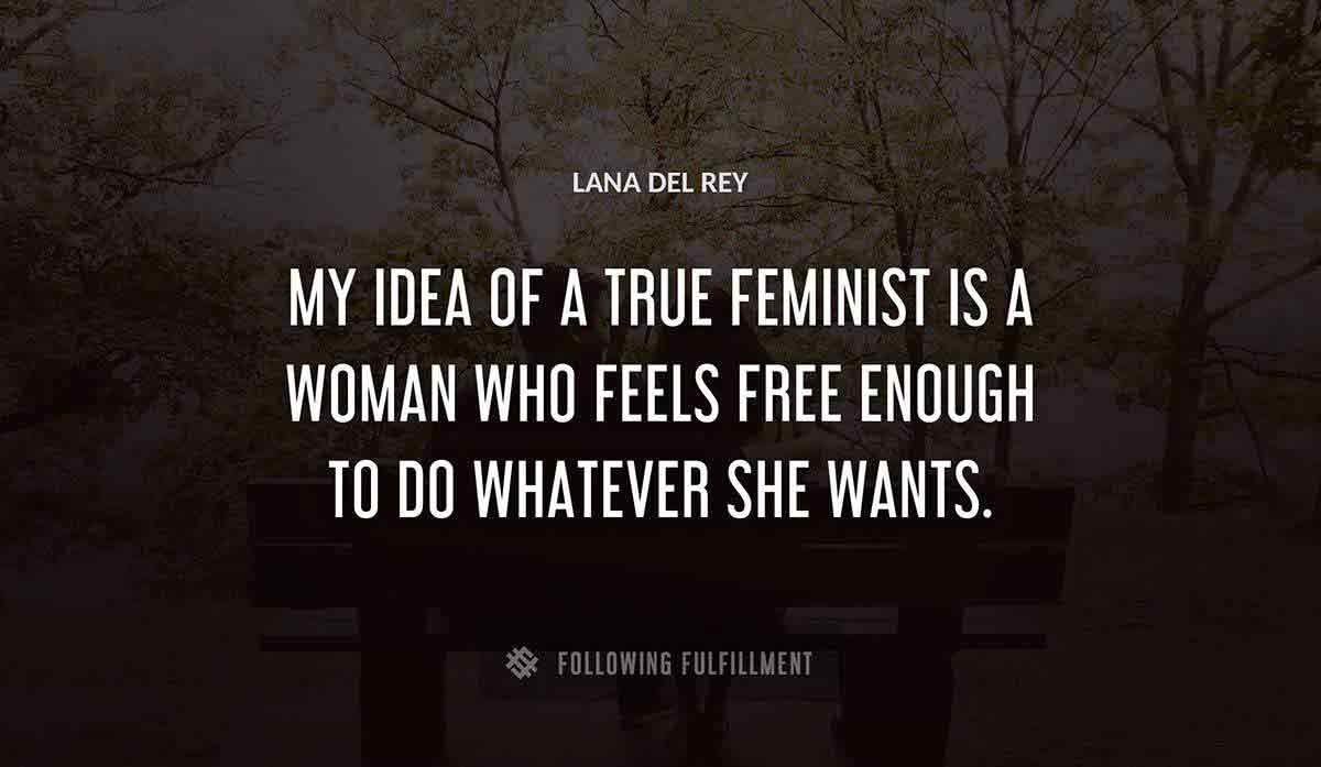 my idea of a true feminist is a woman who feels free enough to do whatever she wants Lana Del Rey quote