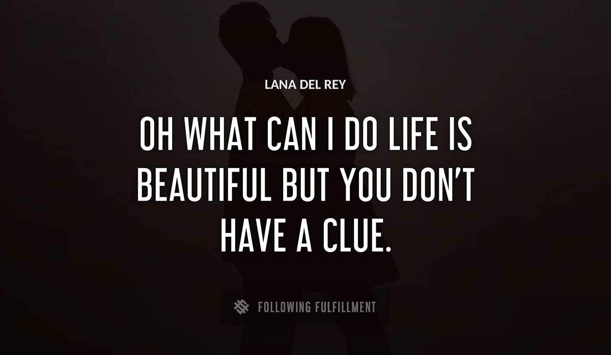 oh what can i do life is beautiful but you don t have a clue Lana Del Rey quote