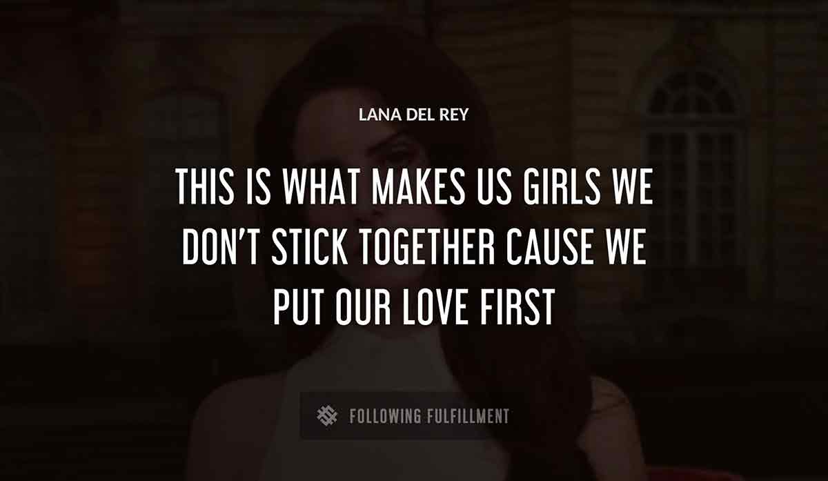 this is what makes us girls we don t stick together cause we put our love first Lana Del Rey quote