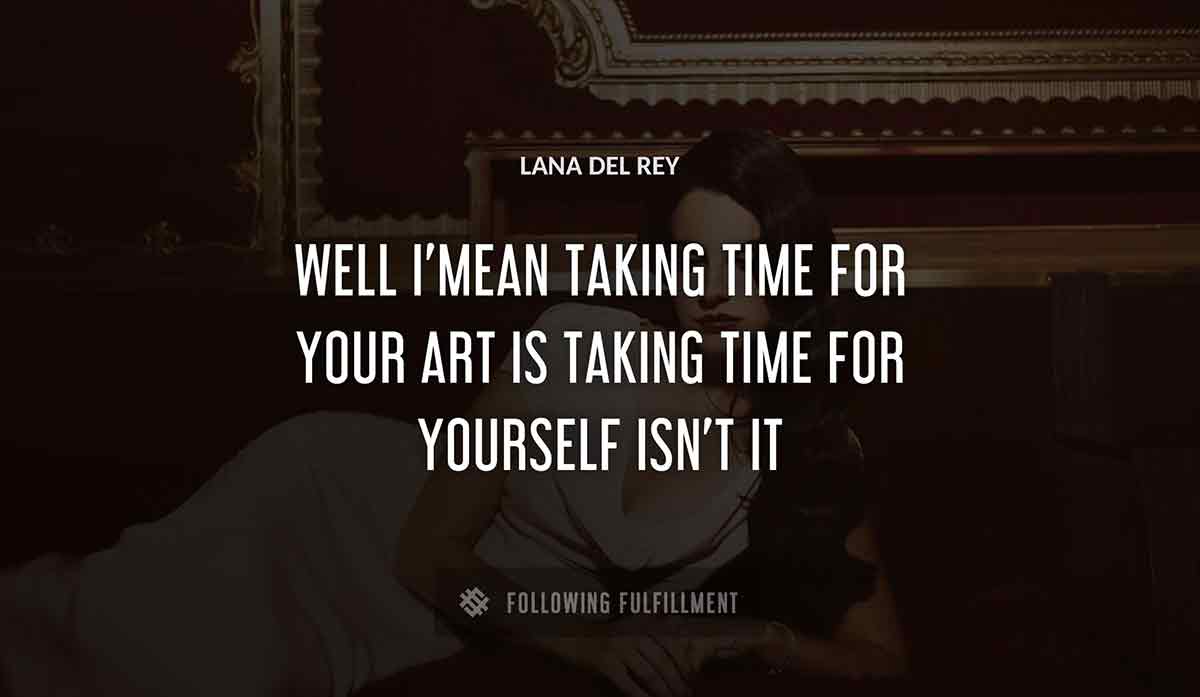 well i mean taking time for your art is taking time for yourself isn t it Lana Del Rey quote