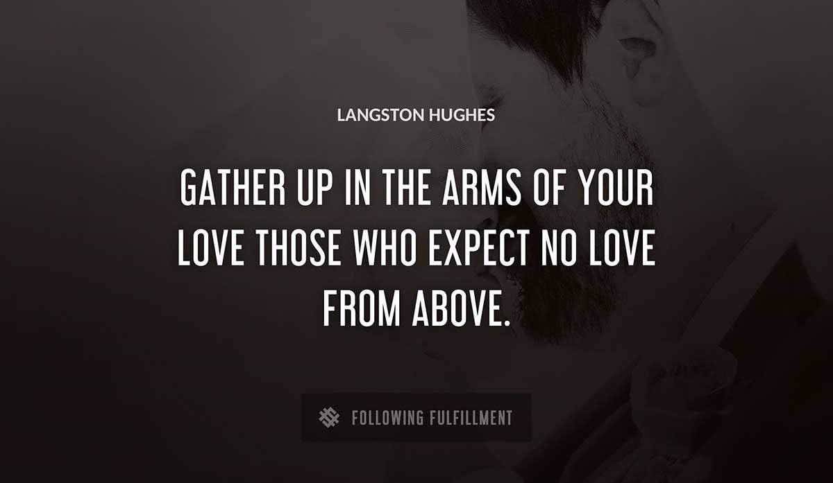 gather up in the arms of your love those who expect no love from above Langston Hughes quote
