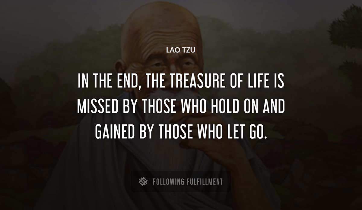 in the end the treasure of life is missed by those who hold on and gained by those who let go Lao Tzu quote