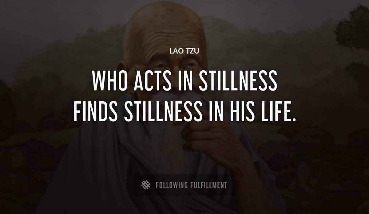 who acts in stillness finds stillness in his life Lao Tzu quote
