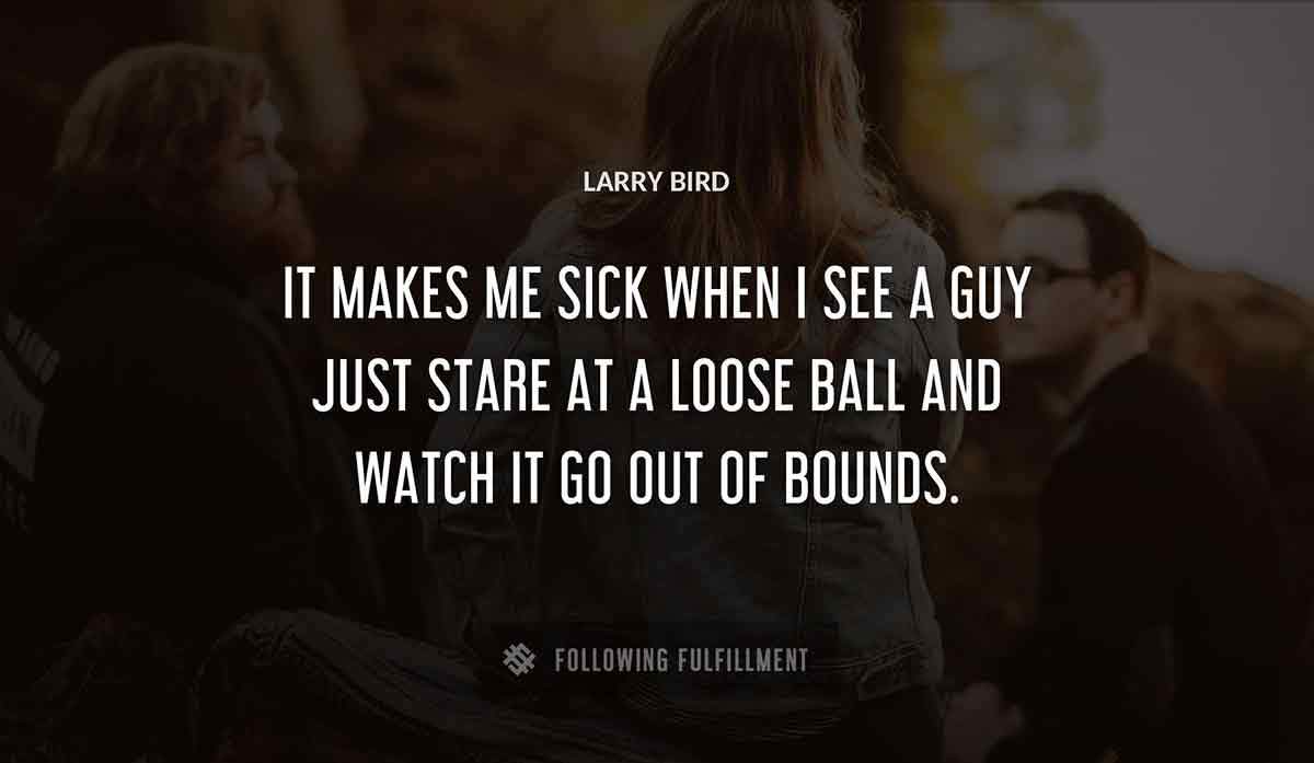 it makes me sick when i see a guy just stare at a loose ball and watch it go out of bounds Larry Bird quote