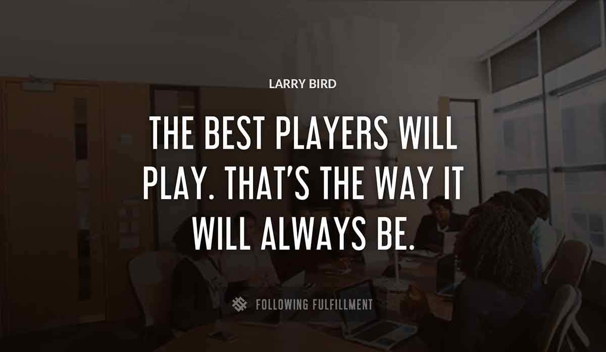 the best players will play that s the way it will always be Larry Bird quote