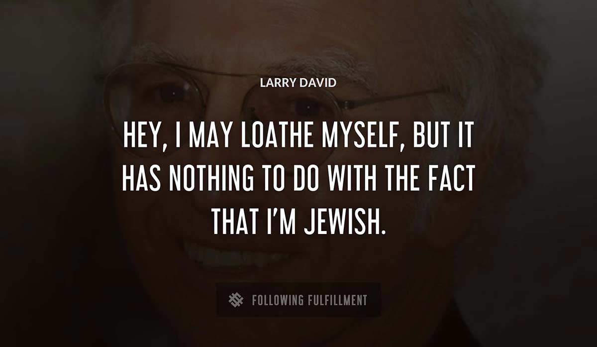 hey i may loathe myself but it has nothing to do with the fact that i m jewish Larry David quote