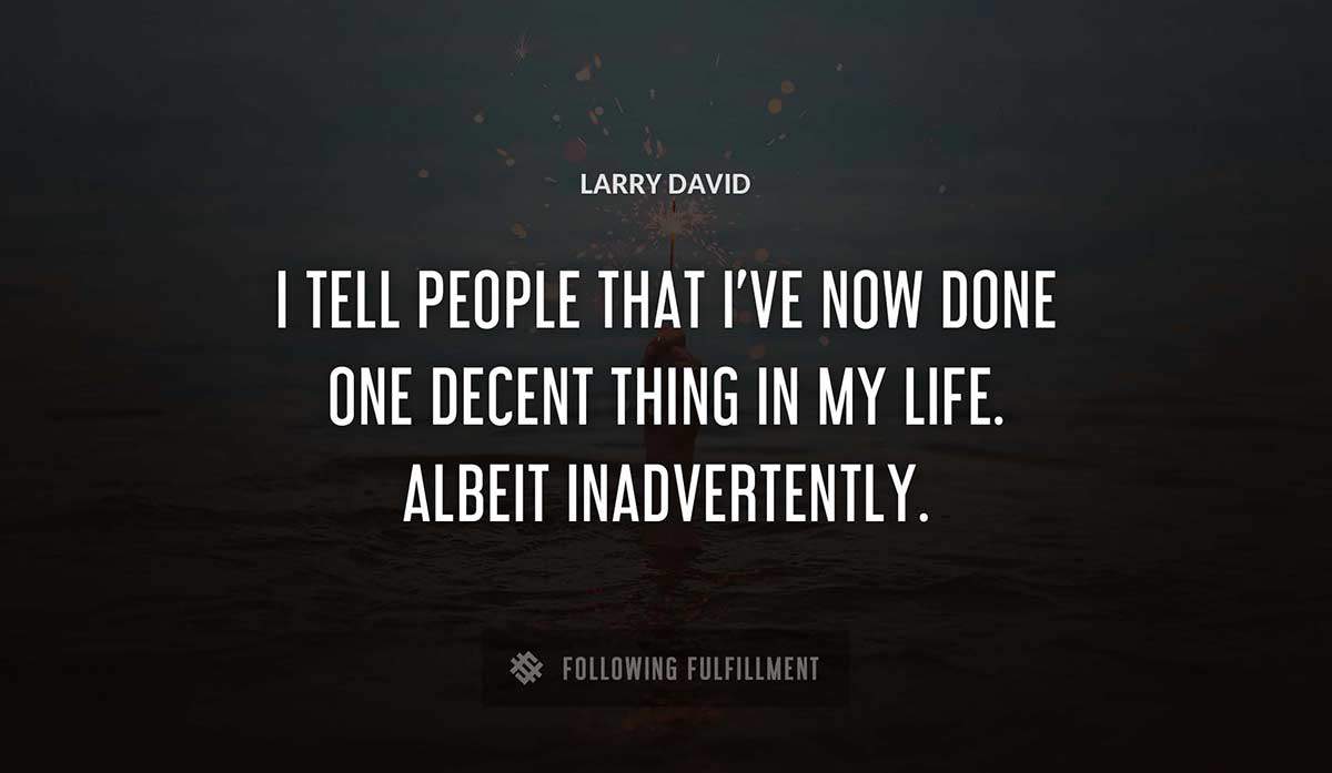 i tell people that i ve now done one decent thing in my life albeit inadvertently Larry David quote