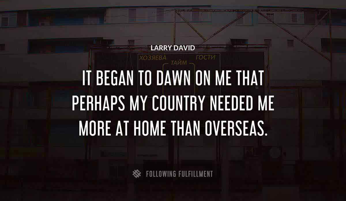 it began to dawn on me that perhaps my country needed me more at home than overseas Larry David quote