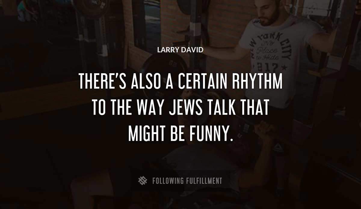 there s also a certain rhythm to the way jews talk that might be funny Larry David quote