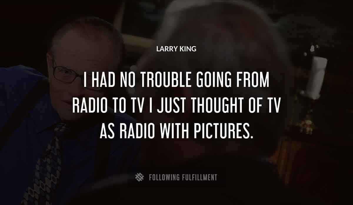 i had no trouble going from radio to tv i just thought of tv as radio with pictures Larry King quote