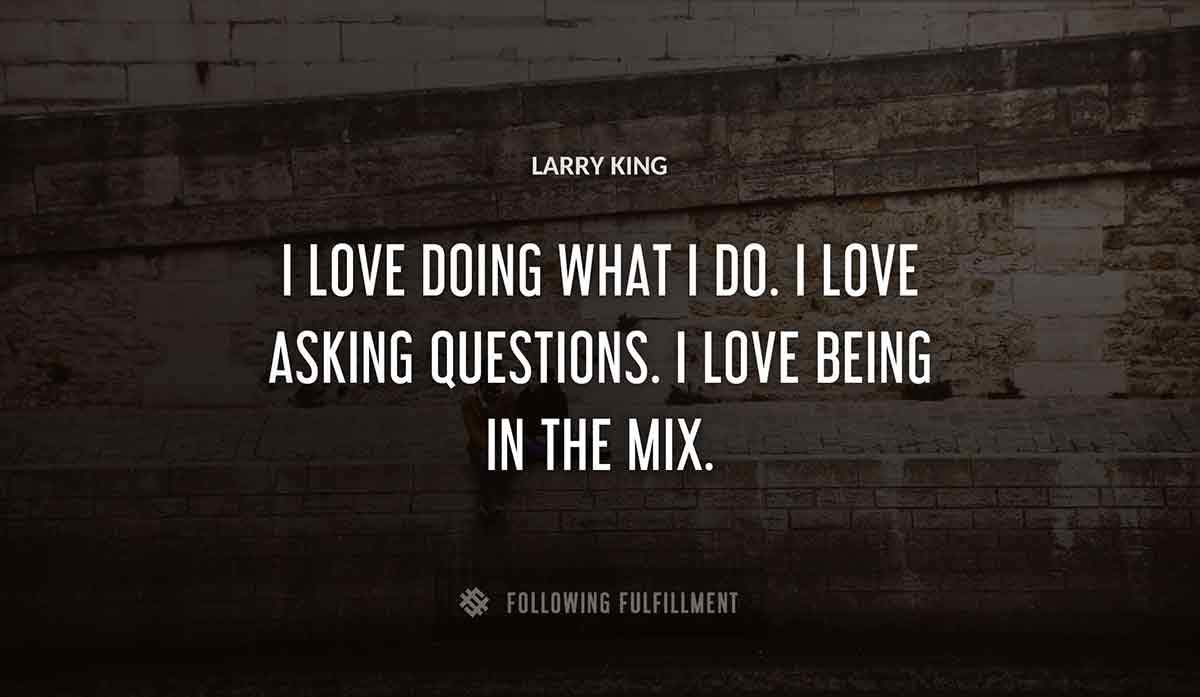 i love doing what i do i love asking questions i love being in the mix Larry King quote